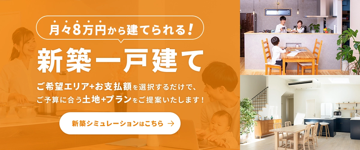 月々8万円からたてられる！新築一戸建て　ご希望エリアとお支払額を選択するだけで、ご予算に合う土地とプランをご提案いたします。新築シミュレーションはこちら